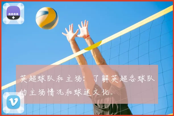 英超球队和主场：了解英超各球队的主场情况和球迷文化。