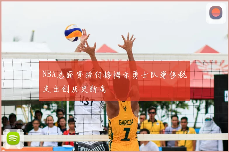 NBA总薪资排行榜揭示勇士队奢侈税支出创历史新高