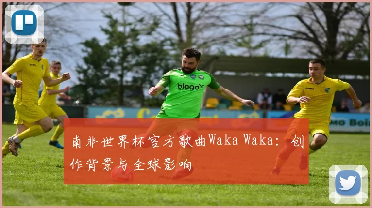 南非世界杯官方歌曲Waka Waka：创作背景与全球影响