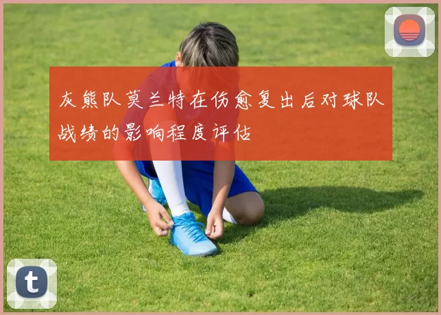 灰熊队莫兰特在伤愈复出后对球队战绩的影响程度评估