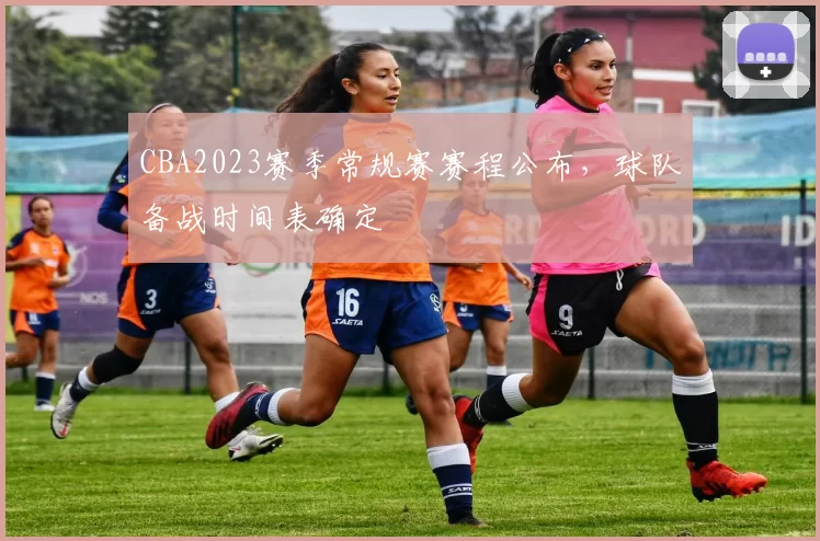 CBA2023赛季常规赛赛程公布,球队备战时间表确定