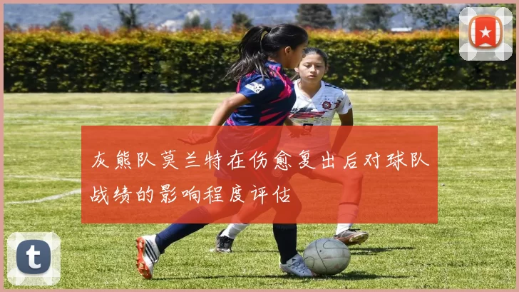 灰熊队莫兰特在伤愈复出后对球队战绩的影响程度评估