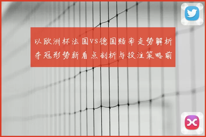 以欧洲杯法国vs德国赔率走势解析夺冠形势新看点剖析与投注策略前瞻