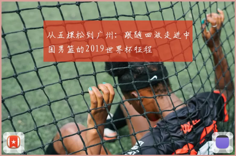 从五棵松到广州：跟随回放走进中国男篮的2019世界杯征程