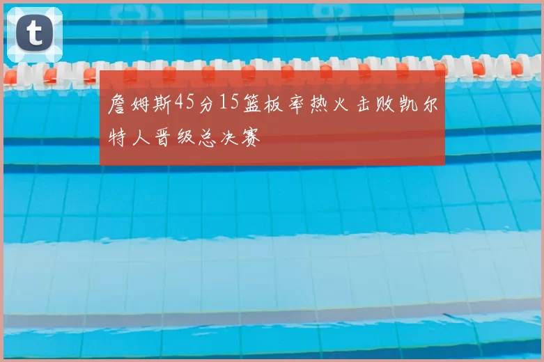 詹姆斯45分15篮板率热火击败凯尔特人晋级总决赛