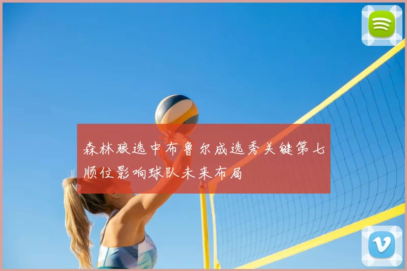 森林狼选中布鲁尔成选秀关键第七顺位影响球队未来布局