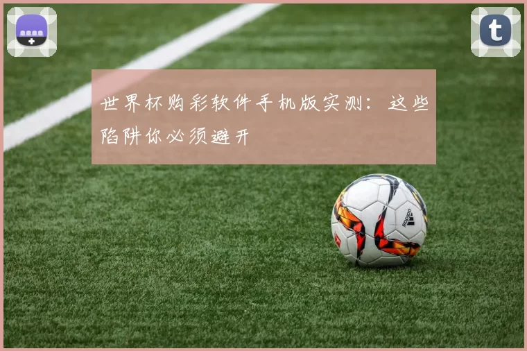 世界杯购彩软件手机版实测：这些陷阱你必须避开