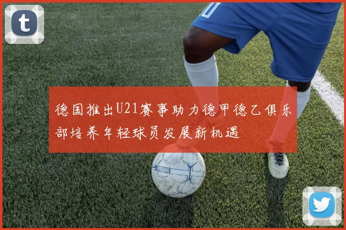 德国推出U21赛事助力德甲德乙俱乐部培养年轻球员发展新机遇