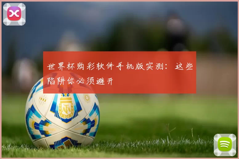 世界杯购彩软件手机版实测：这些陷阱你必须避开