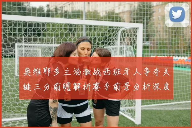 奥维耶多主场激战西班牙人争夺关键三分前瞻解析赛季前景分析深度