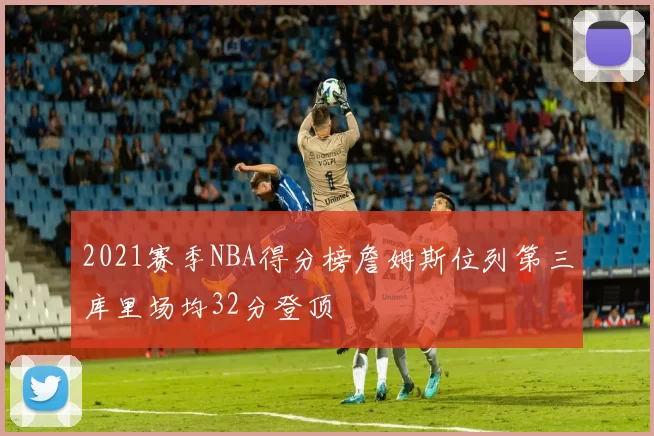 2021赛季NBA得分榜詹姆斯位列第三库里场均32分登顶