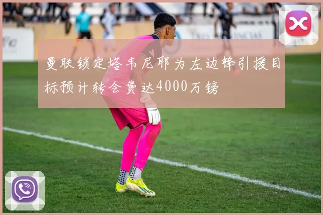 曼联锁定塔韦尼耶为左边锋引援目标预计转会费达4000万镑