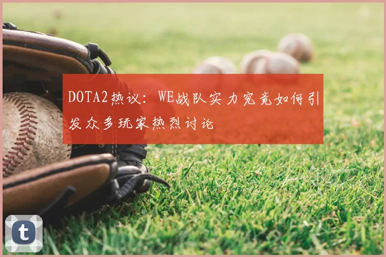 DOTA2热议:WE战队实力究竟如何引发众多玩家热烈讨论