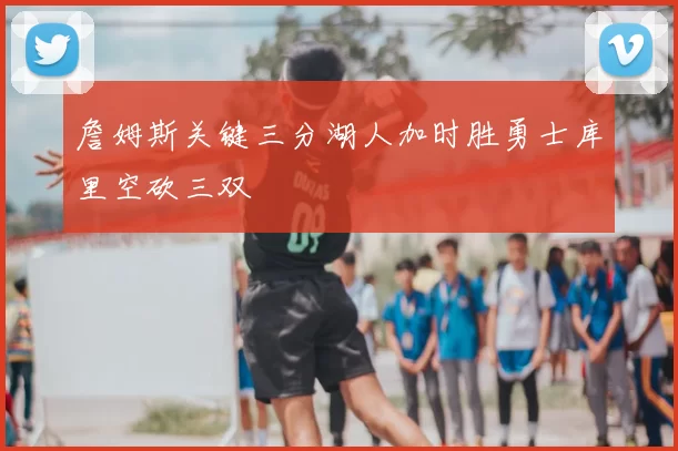 詹姆斯关键三分湖人加时胜勇士库里空砍三双