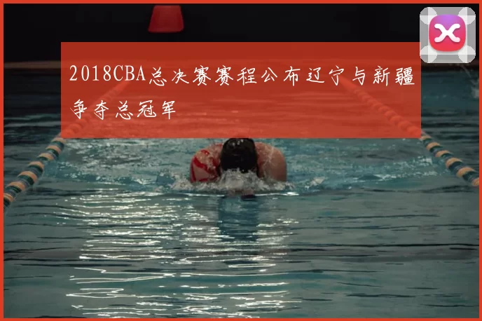 2018CBA总决赛赛程公布辽宁与新疆争夺总冠军