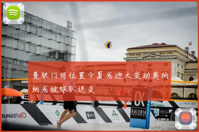 曼联门将位置今夏或迎大变动奥纳纳或被球队送走