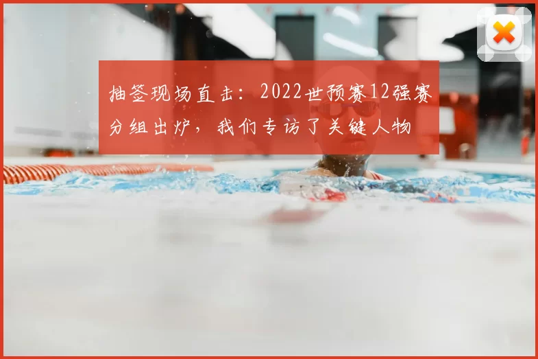 抽签现场直击：2022世预赛12强赛分组出炉，我们专访了关键人物
