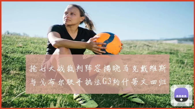 抢七大战裁判阵容揭晓马克戴维斯与戈布尔联手执法G3约什蒂文回归G2