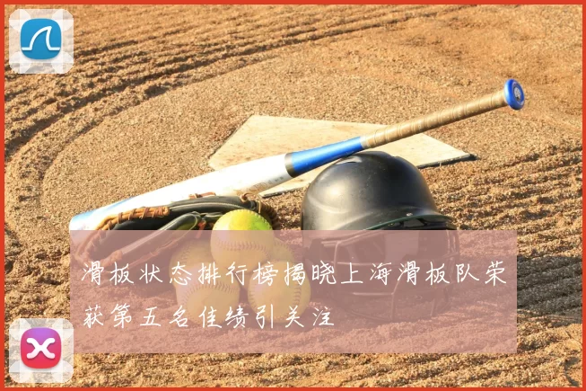 滑板状态排行榜揭晓上海滑板队荣获第五名佳绩引关注