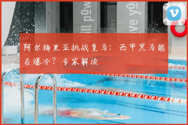 阿尔梅里亚挑战皇马:西甲黑马能否爆冷?专家解读