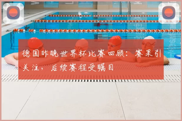 德国昨晚世界杯比赛回顾:赛果引关注,后续赛程受瞩目