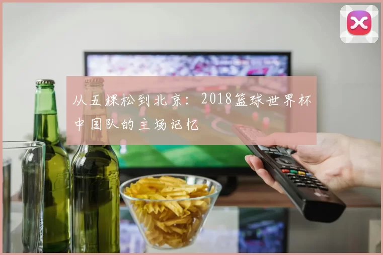 从五棵松到北京：2018篮球世界杯中国队的主场记忆