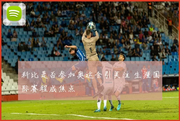 科比是否参加奥运会引关注 生涯国际赛程成焦点