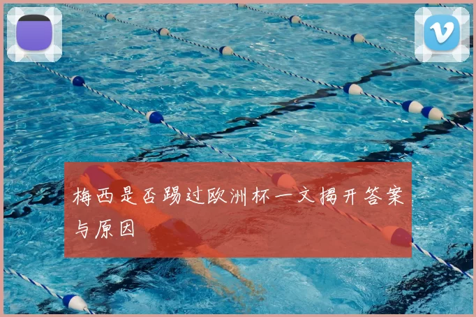 梅西是否踢过欧洲杯一文揭开答案与原因