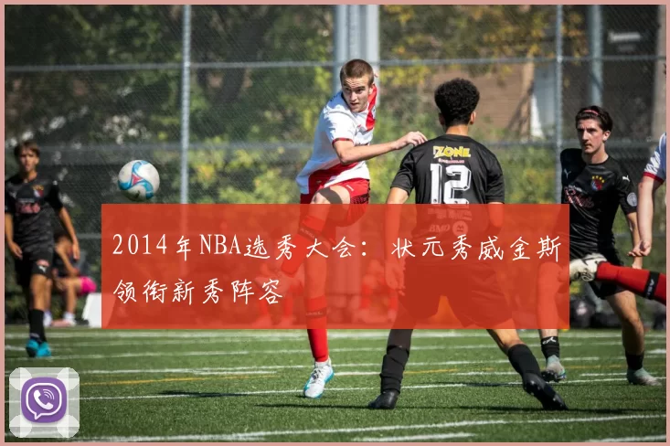 2014年NBA选秀大会：状元秀威金斯领衔新秀阵容
