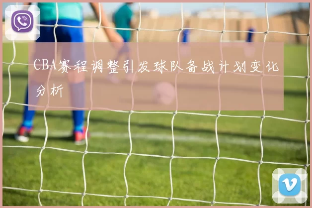 CBA赛程调整引发球队备战计划变化分析