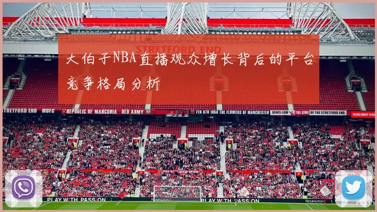 大伯子NBA直播观众增长背后的平台竞争格局分析