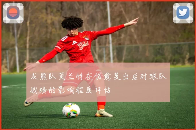 灰熊队莫兰特在伤愈复出后对球队战绩的影响程度评估