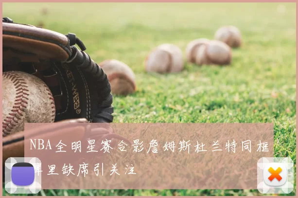 NBA全明星赛合影詹姆斯杜兰特同框库里缺席引关注
