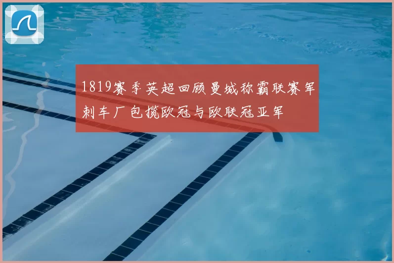 1819赛季英超回顾曼城称霸联赛军刺车厂包揽欧冠与欧联冠亚军