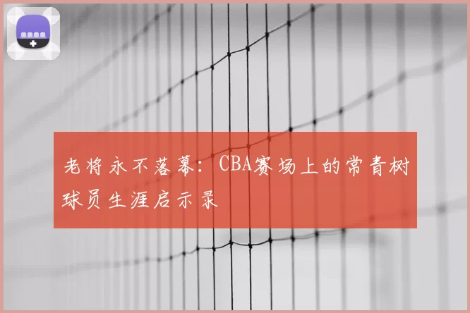 老将永不落幕：CBA赛场上的常青树球员生涯启示录