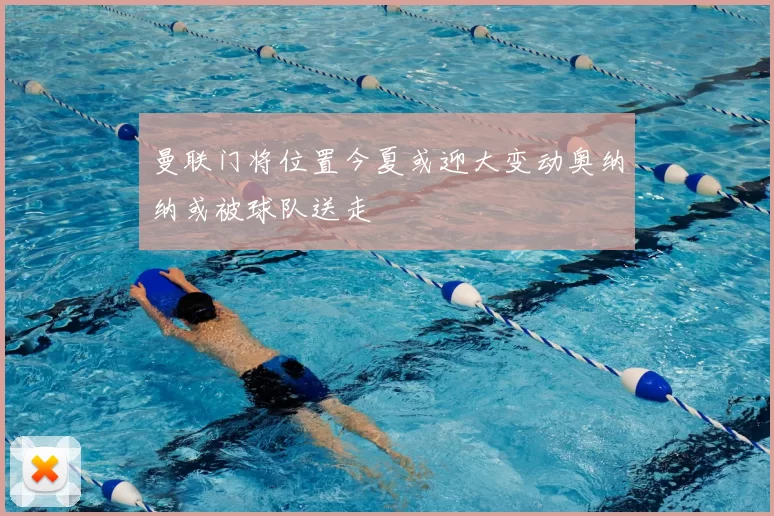 曼联门将位置今夏或迎大变动奥纳纳或被球队送走