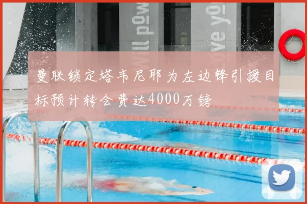 曼联锁定塔韦尼耶为左边锋引援目标预计转会费达4000万镑