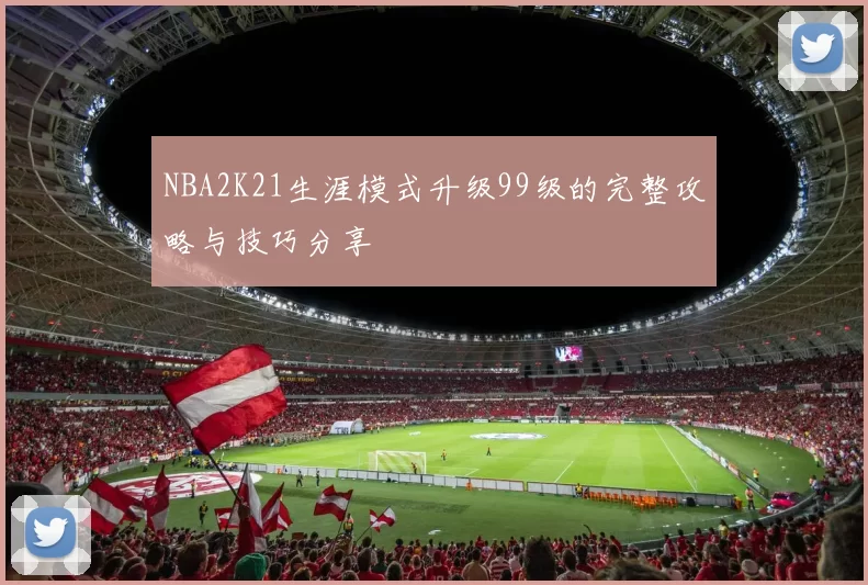NBA2K21生涯模式升级99级的完整攻略与技巧分享