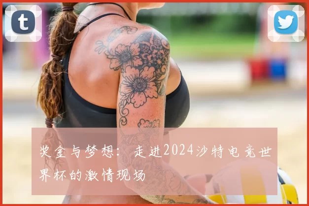 奖金与梦想：走进2024沙特电竞世界杯的激情现场