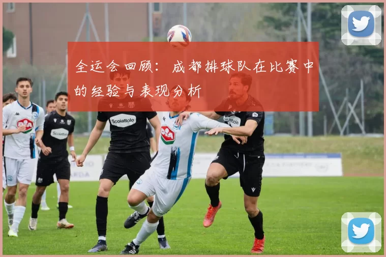 全运会回顾：成都排球队在比赛中的经验与表现分析