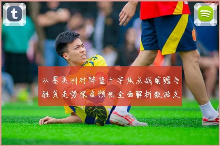 以墨美洲对阵蓝十字焦点战前瞻与胜负走势深度预测全面解析数据支撑