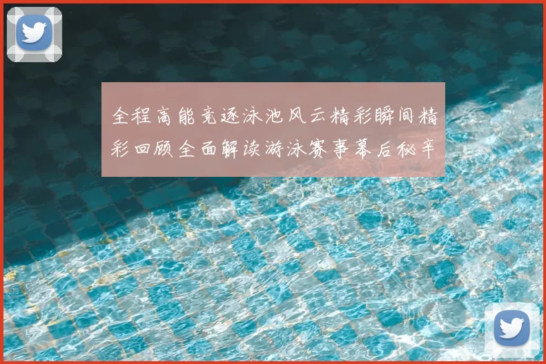 全程高能竞逐泳池风云精彩瞬间精彩回顾全面解读游泳赛事幕后秘辛