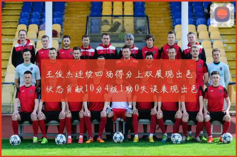王俊杰连续四场得分上双展现出色状态贡献10分4板1助0失误表现出色