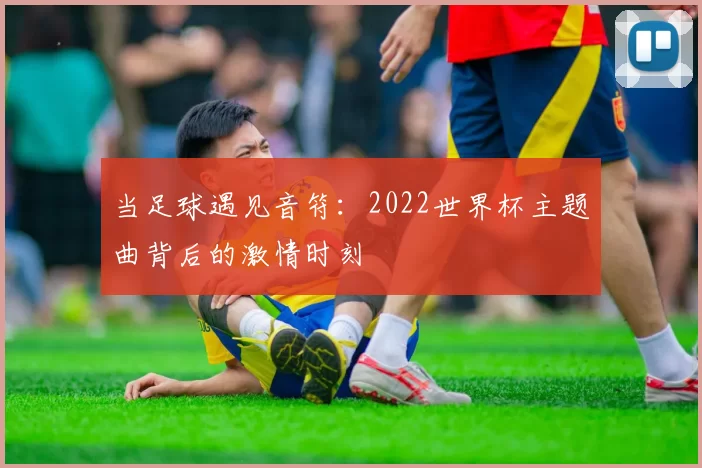 当足球遇见音符：2022世界杯主题曲背后的激情时刻