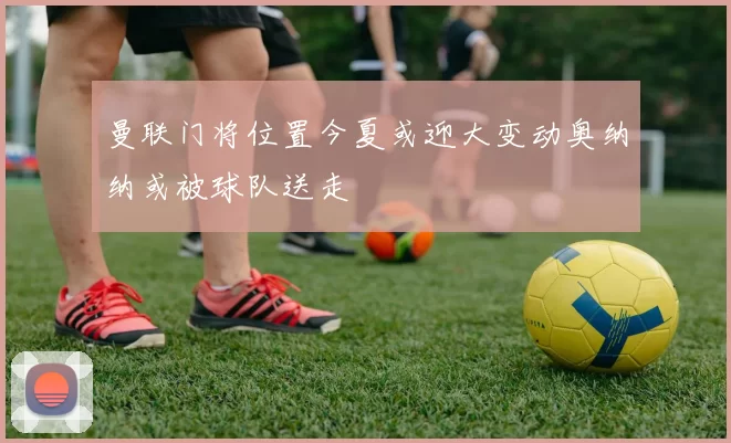 曼联门将位置今夏或迎大变动奥纳纳或被球队送走