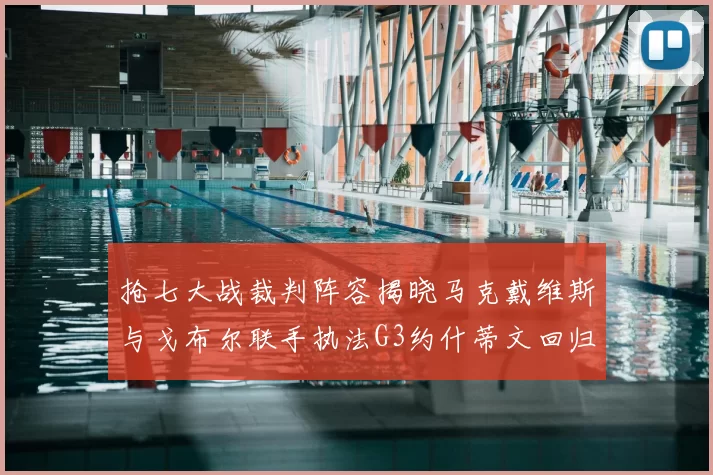 抢七大战裁判阵容揭晓马克戴维斯与戈布尔联手执法G3约什蒂文回归G2