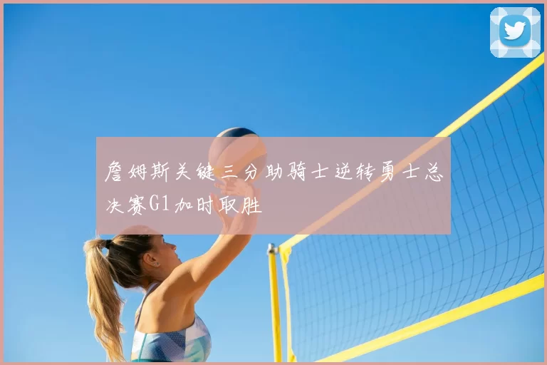 詹姆斯关键三分助骑士逆转勇士总决赛G1加时取胜