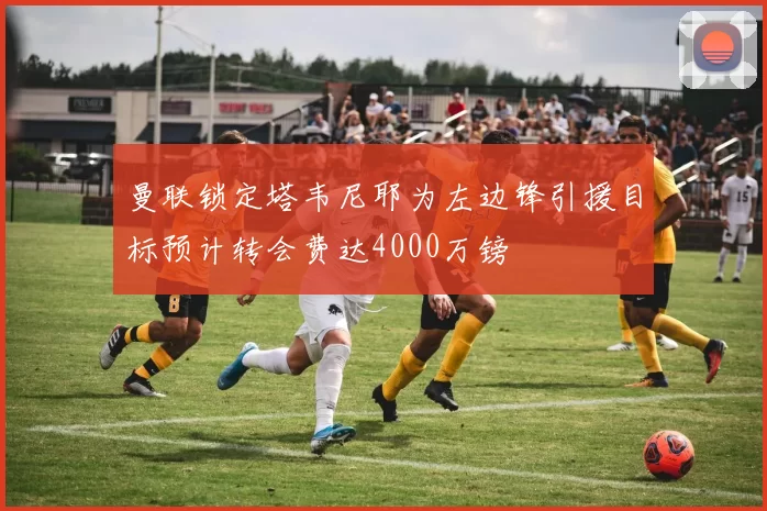 曼联锁定塔韦尼耶为左边锋引援目标预计转会费达4000万镑