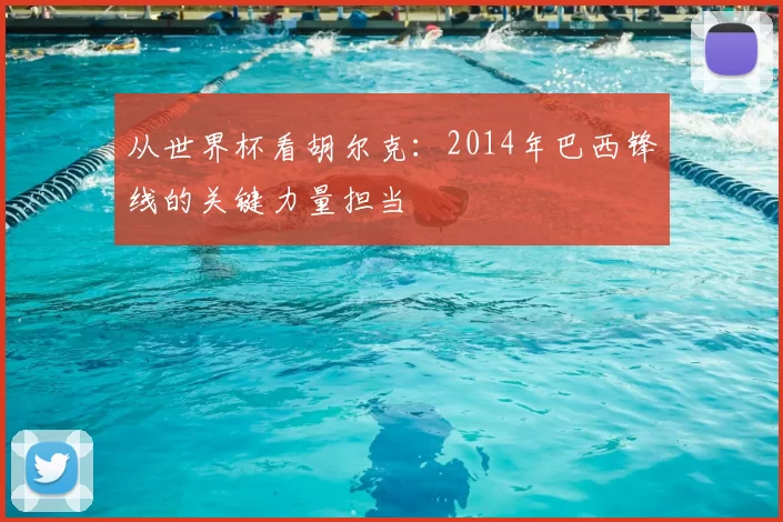 从世界杯看胡尔克:2014年巴西锋线的关键力量担当