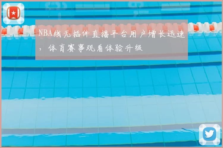NBA线无插件直播平台用户增长迅速，体育赛事观看体验升级